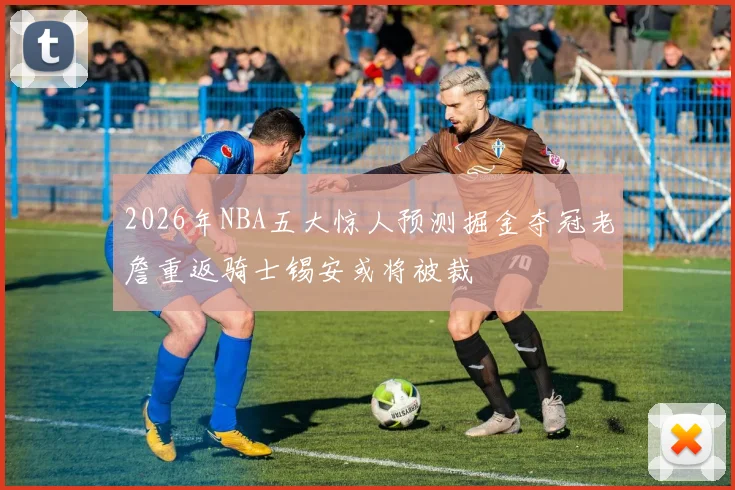 2026年NBA五大惊人预测掘金夺冠老詹重返骑士锡安或将被裁