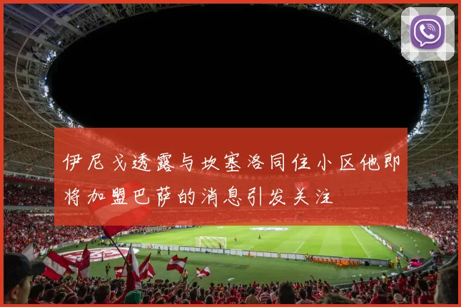 伊尼戈透露与坎塞洛同住小区他即将加盟巴萨的消息引发关注