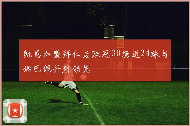 凯恩加盟拜仁后欧冠30场进24球与姆巴佩并列领先