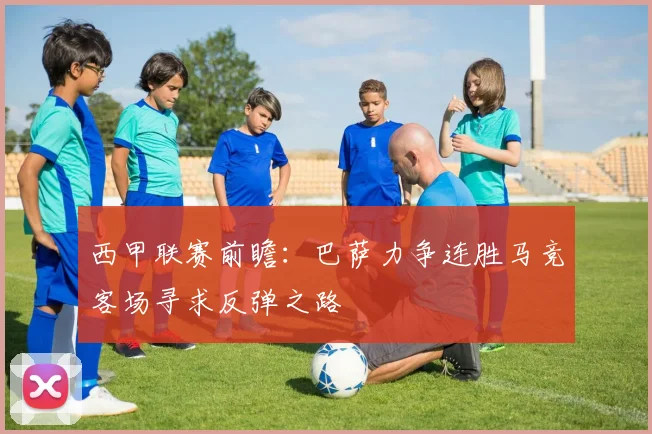 西甲联赛前瞻：巴萨力争连胜马竞客场寻求反弹之路