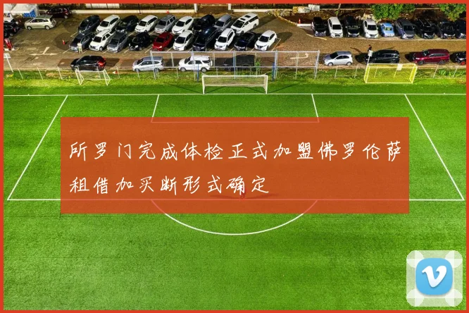 所罗门完成体检正式加盟佛罗伦萨租借加买断形式确定