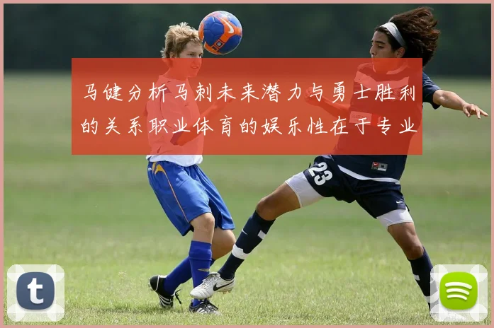 马健分析马刺未来潜力与勇士胜利的关系职业体育的娱乐性在于专业化的深入发展