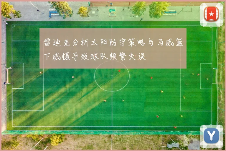 雷迪克分析太阳防守策略与马威篮下威慑导致球队频繁失误