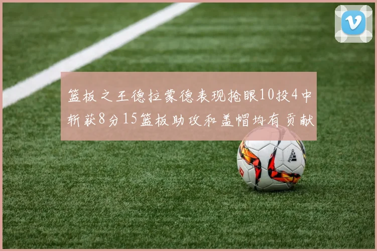 篮板之王德拉蒙德表现抢眼10投4中斩获8分15篮板助攻和盖帽均有贡献