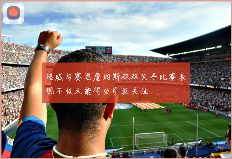 格威与赛恩詹姆斯双双失手比赛表现不佳未能得分引发关注