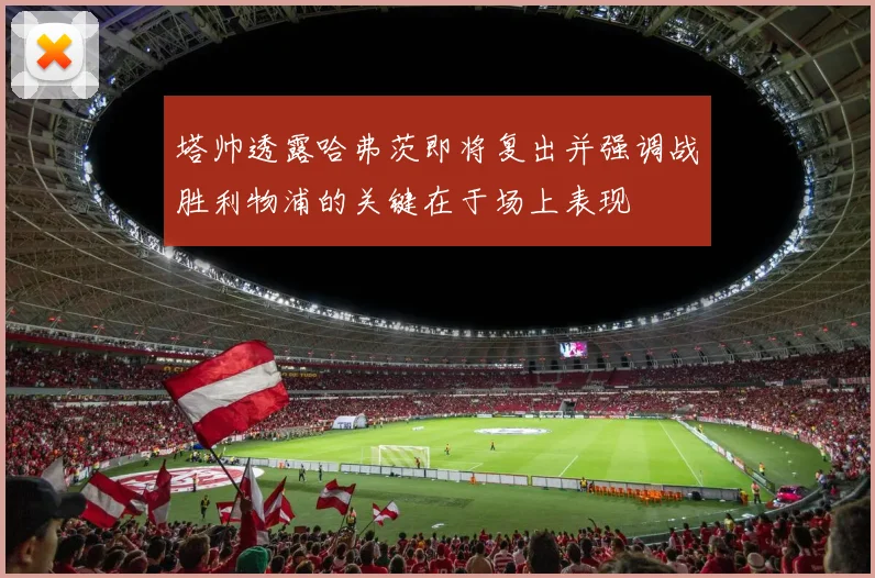 塔帅透露哈弗茨即将复出并强调战胜利物浦的关键在于场上表现