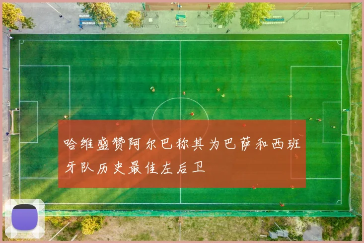 哈维盛赞阿尔巴称其为巴萨和西班牙队历史最佳左后卫