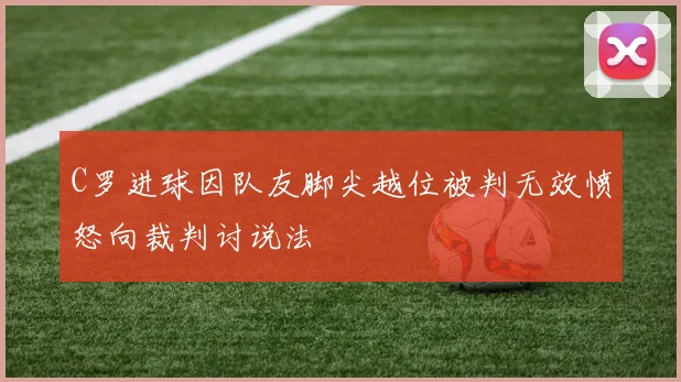 C罗进球因队友脚尖越位被判无效愤怒向裁判讨说法