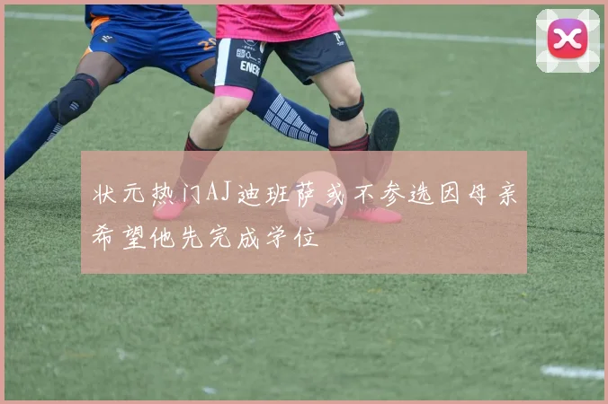 状元热门AJ迪班萨或不参选因母亲希望他先完成学位