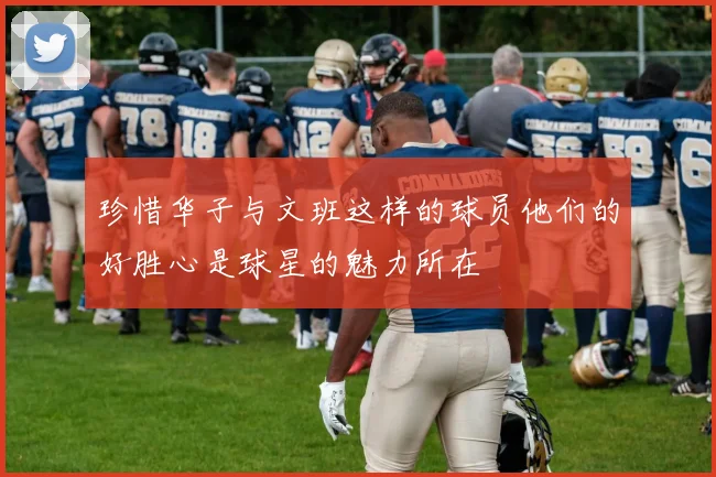 珍惜华子与文班这样的球员他们的好胜心是球星的魅力所在
