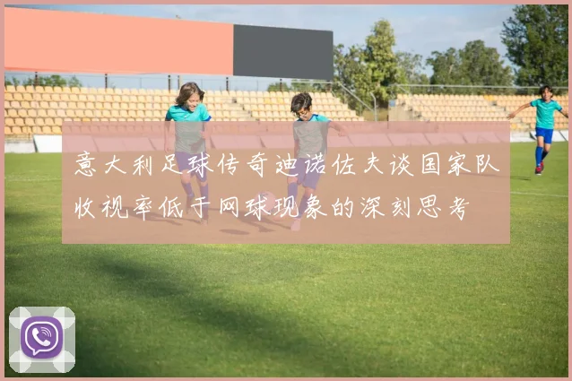 意大利足球传奇迪诺佐夫谈国家队收视率低于网球现象的深刻思考