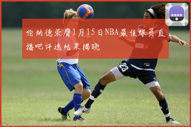 伦纳德荣膺1月15日NBA最佳球员直播吧评选结果揭晓