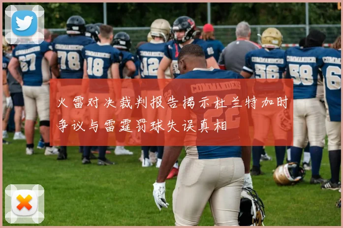 火雷对决裁判报告揭示杜兰特加时争议与雷霆罚球失误真相