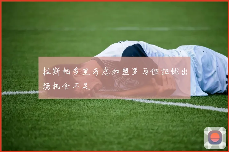 拉斯帕多里考虑加盟罗马但担忧出场机会不足