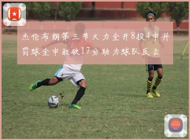 杰伦布朗第三节火力全开8投4中并罚球全中狂砍17分助力球队反击