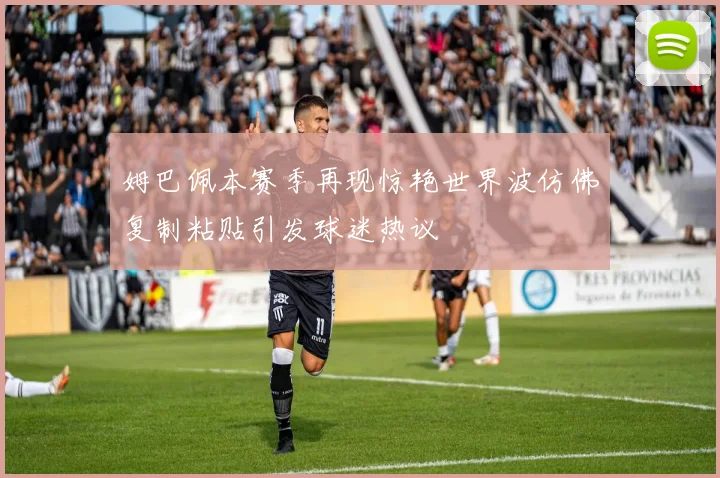 姆巴佩本赛季再现惊艳世界波仿佛复制粘贴引发球迷热议