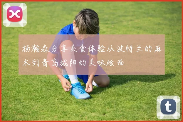 杨瀚森分享美食体验从波特兰的麻木到青岛城阳的美味烩面