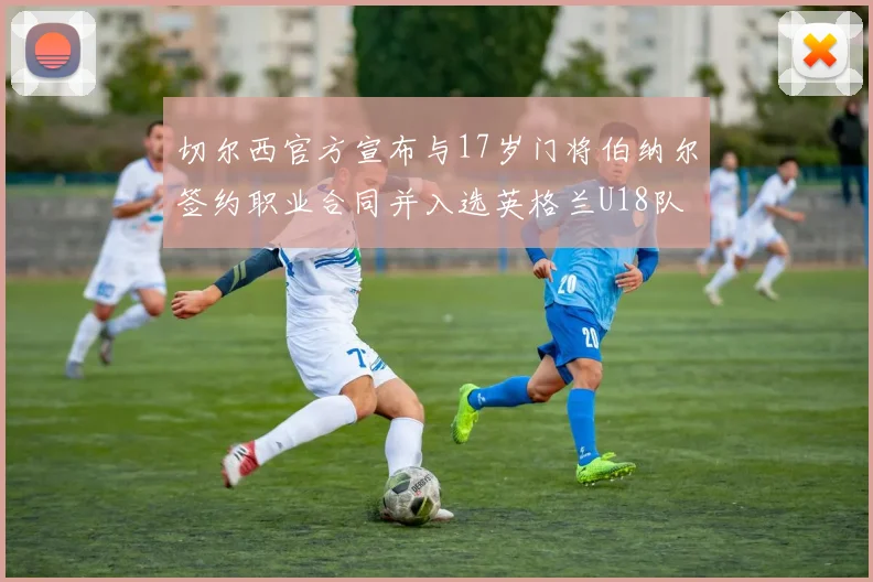 切尔西官方宣布与17岁门将伯纳尔签约职业合同并入选英格兰U18队