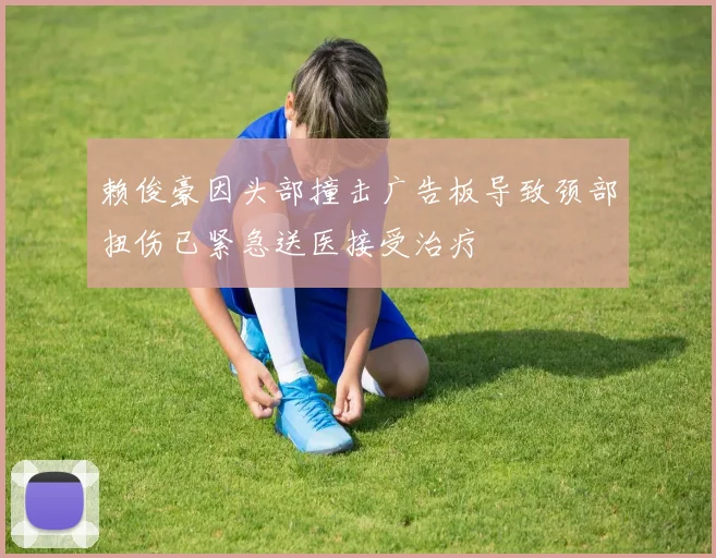 赖俊豪因头部撞击广告板导致颈部扭伤已紧急送医接受治疗