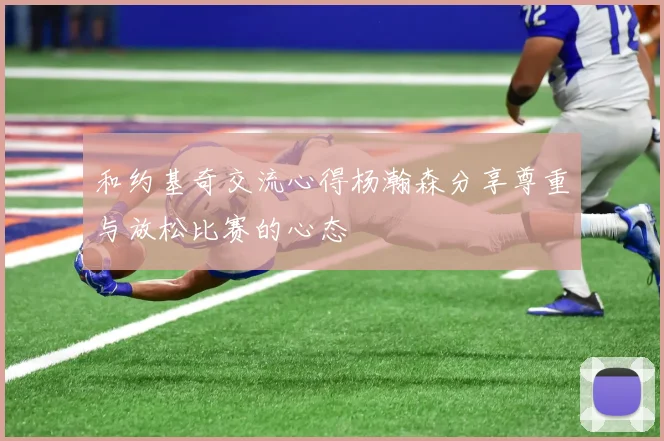 和约基奇交流心得杨瀚森分享尊重与放松比赛的心态