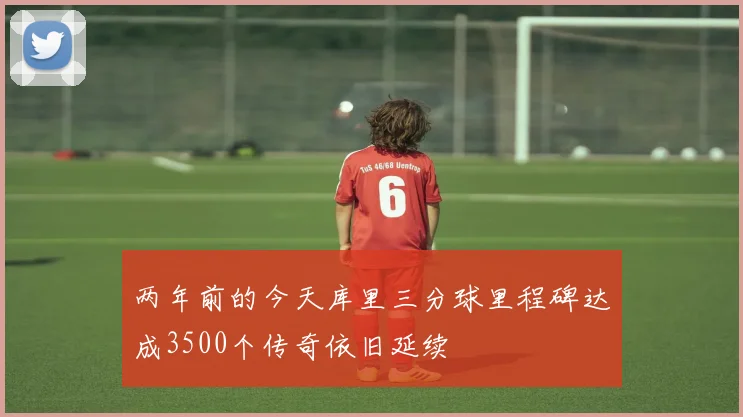 两年前的今天库里三分球里程碑达成3500个传奇依旧延续