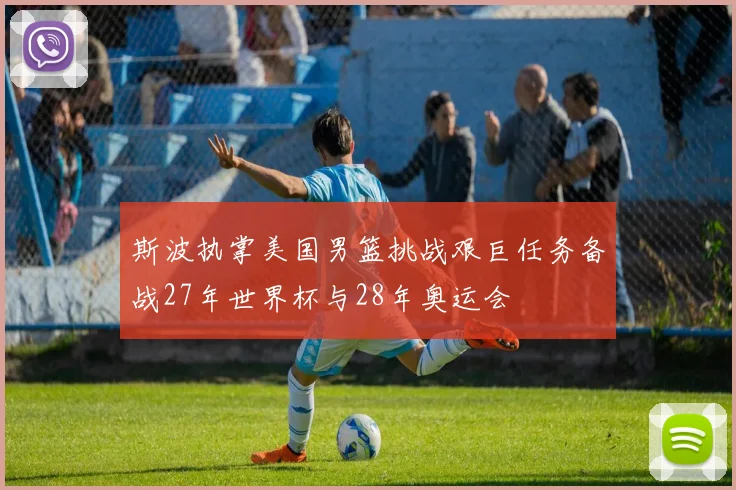 斯波执掌美国男篮挑战艰巨任务备战27年世界杯与28年奥运会