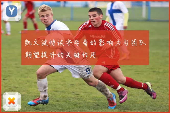 凯文波特谈字母哥的影响力与团队期望提升的关键作用