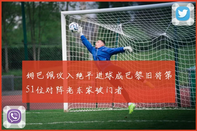 姆巴佩攻入绝平进球成巴黎旧将第51位对阵老东家破门者