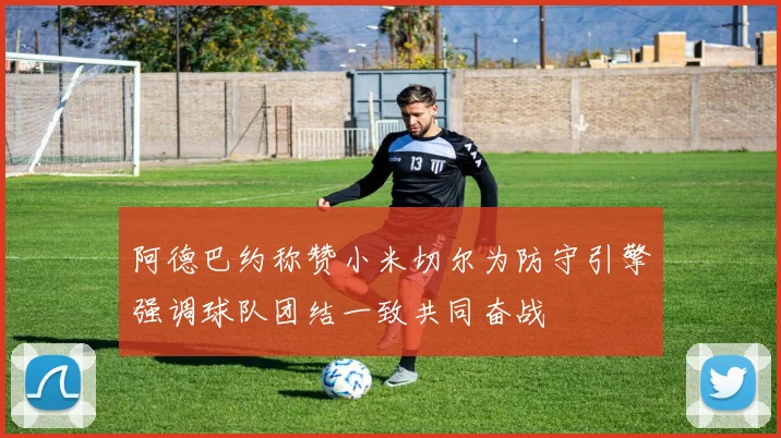 阿德巴约称赞小米切尔为防守引擎强调球队团结一致共同奋战