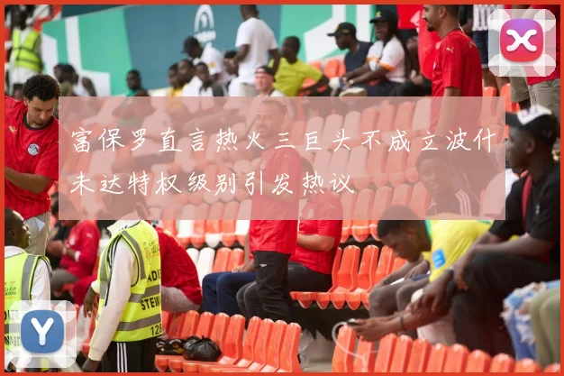 富保罗直言热火三巨头不成立波什未达特权级别引发热议