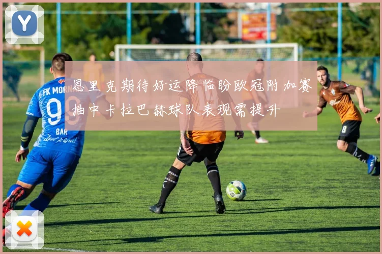 恩里克期待好运降临盼欧冠附加赛抽中卡拉巴赫球队表现需提升