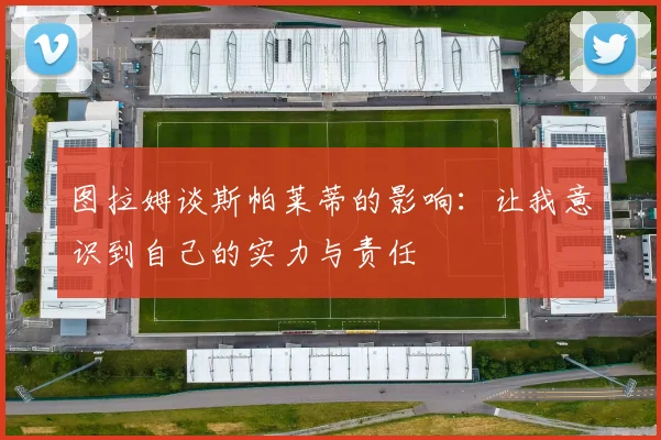 图拉姆谈斯帕莱蒂的影响：让我意识到自己的实力与责任