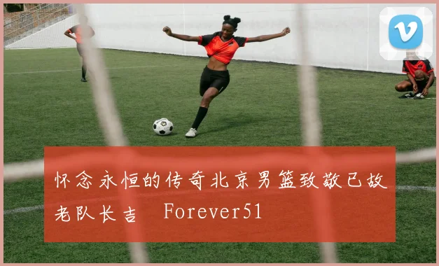 怀念永恒的传奇北京男篮致敬已故老队长吉喆Forever51