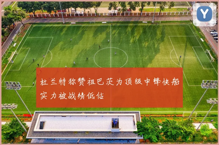 杜兰特称赞祖巴茨为顶级中锋快船实力被战绩低估