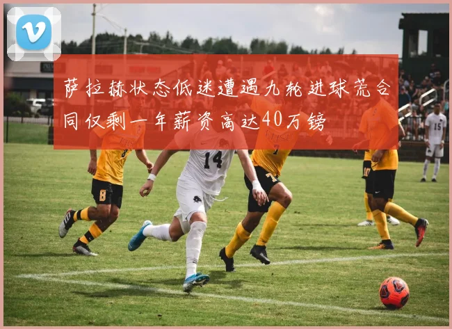 萨拉赫状态低迷遭遇九轮进球荒合同仅剩一年薪资高达40万镑