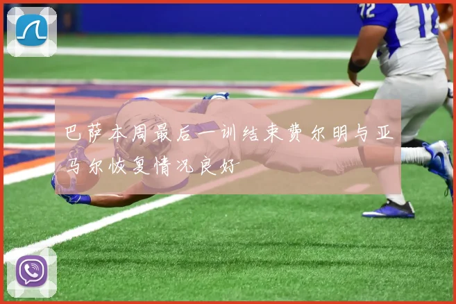 巴萨本周最后一训结束费尔明与亚马尔恢复情况良好
