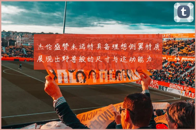 杰伦盛赞米诺特具备理想侧翼特质展现出野兽般的尺寸与运动能力