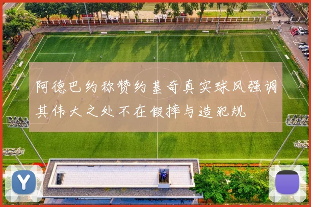 阿德巴约称赞约基奇真实球风强调其伟大之处不在假摔与造犯规