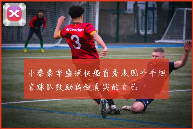 小泰泰华盛顿快船首秀表现平平坦言球队鼓励我做真实的自己