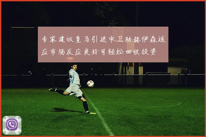专家建议皇马引进中卫助赫伊森适应市场反应良好可轻松回收投资