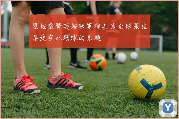恩佐盛赞英超联赛称其为全球最佳享受在此踢球的乐趣