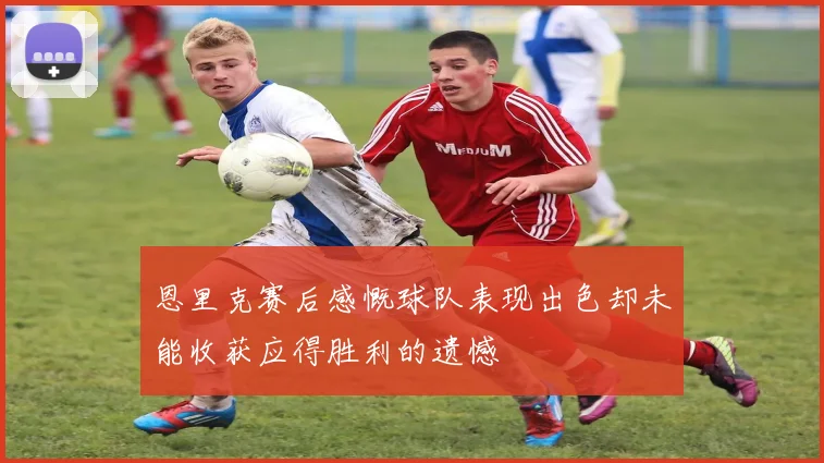 恩里克赛后感慨球队表现出色却未能收获应得胜利的遗憾
